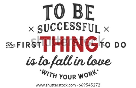To be successful the first thing to do is to fall in love with your work.