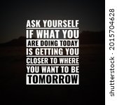 Small photo of Inspirational and motivational quotes. Ask yourself if what you are doing today is getting you closer to where you want to be tomorrow